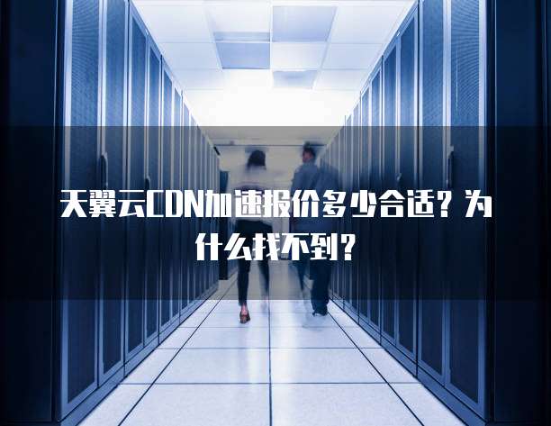 天翼云CDN加速报价多少合适?为什么找不到?