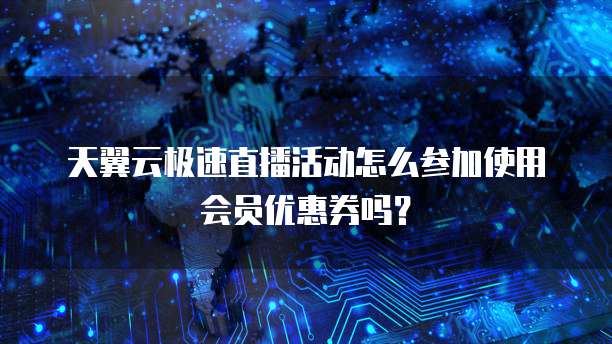 天翼云极速直播活动怎么参加使用会员优惠券吗?