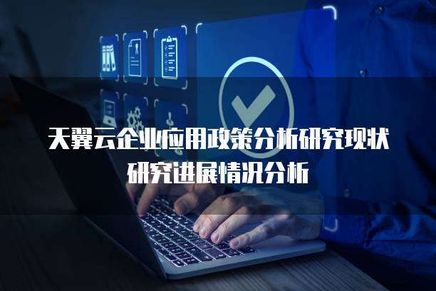 天翼云企业应用政策分析研究现状研究进展情况分析