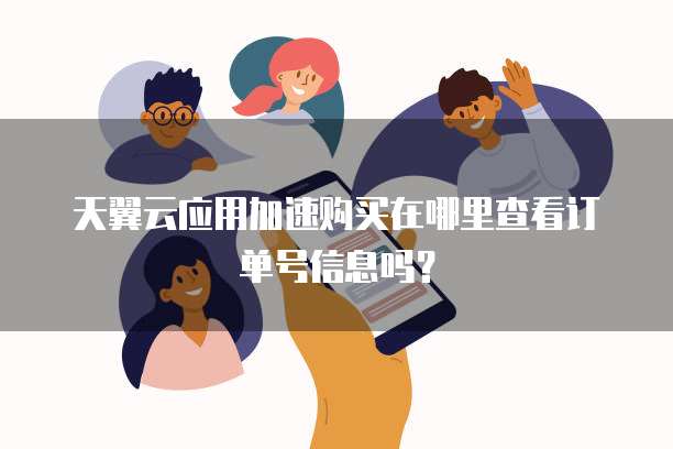 天翼云应用加速购买在哪里查看订单号信息吗？