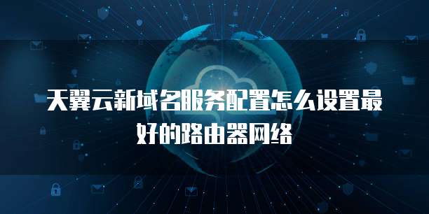 天翼云新域名服务配置怎么设置最好的路由器网络