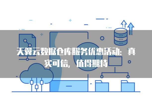 天翼云数据仓库服务优惠活动:真实可信,值得期待