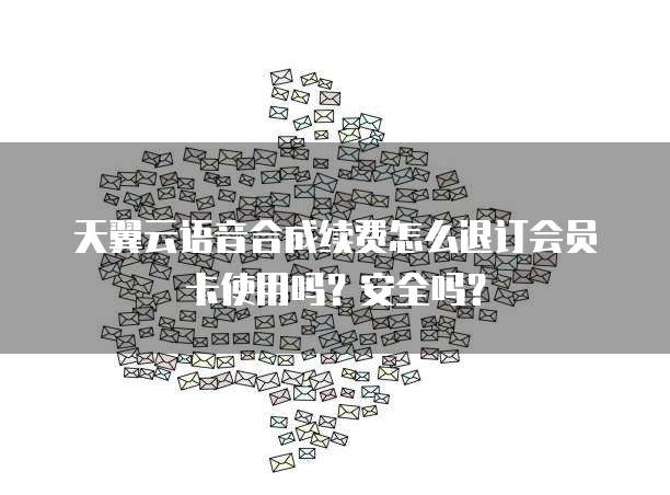 天翼云语音合成续费怎么退订会员卡使用吗?安全吗?