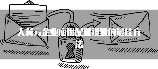 天翼云企业应用配置设置的最佳方法