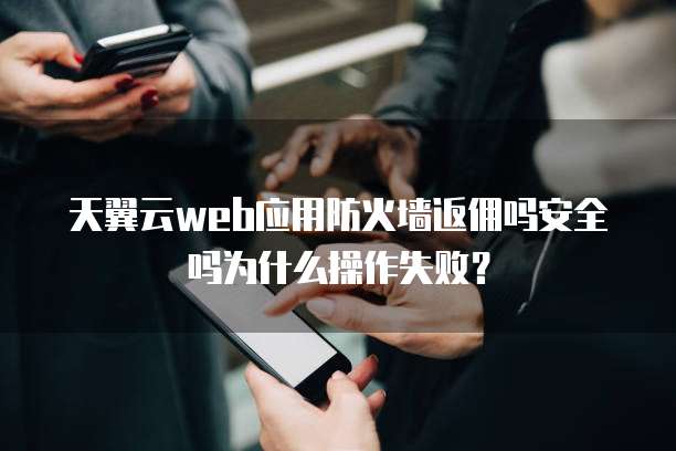 天翼云web应用防火墙返佣吗安全吗为什么操作失败?