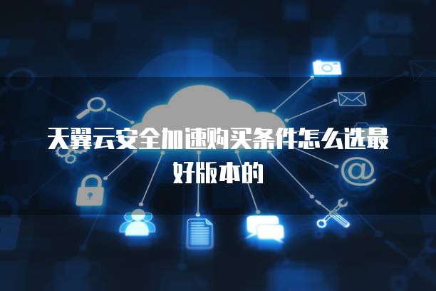 天翼云安全加速购买条件怎么选最好版本的