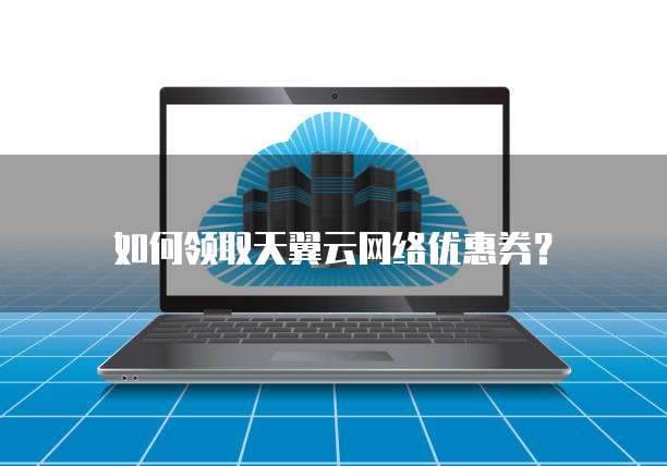 如何领取天翼云网络优惠券?