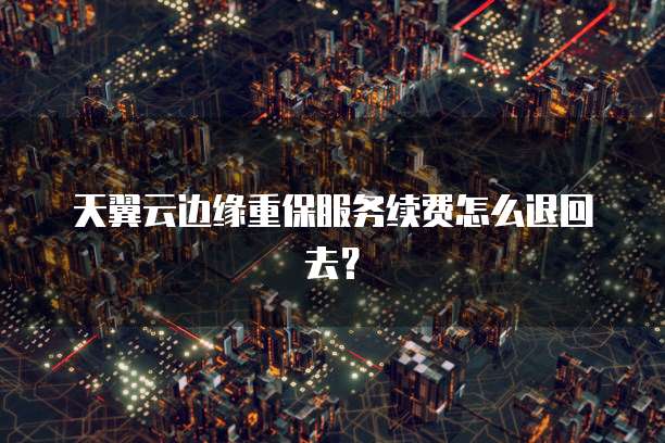 天翼云边缘重保服务续费怎么退回去?