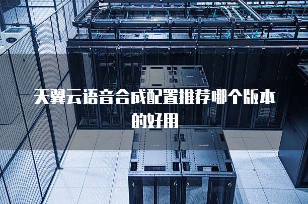天翼云语音合成配置推荐哪个版本的好用