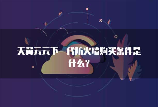 天翼云云下一代防火墙购买条件是什么?