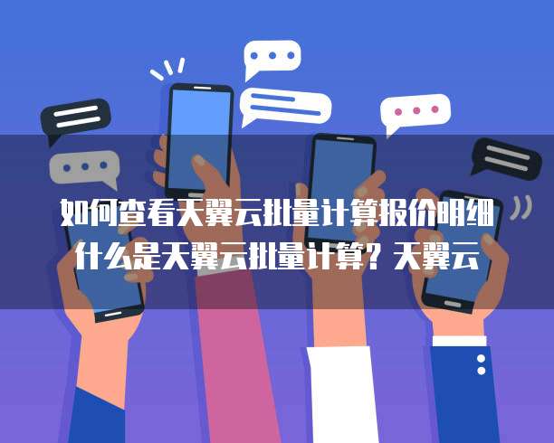 如何查看天翼云批量计算报价明细什么是天翼云批量计算?天翼云