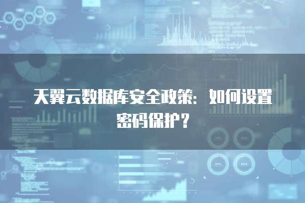天翼云数据库安全政策:如何设置密码保护?
