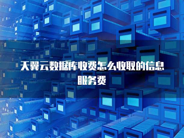 天翼云数据库收费怎么收取的信息服务费