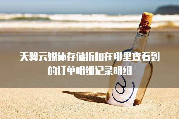 天翼云媒体存储折扣在哪里查看到的订单明细记录明细