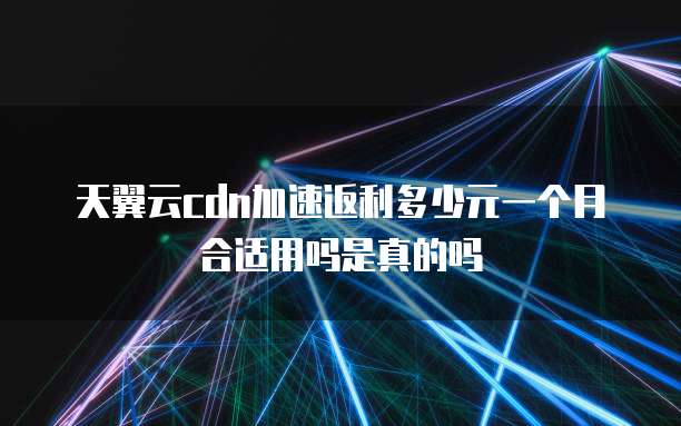 天翼云cdn加速返利多少元一个月合适用吗是真的吗