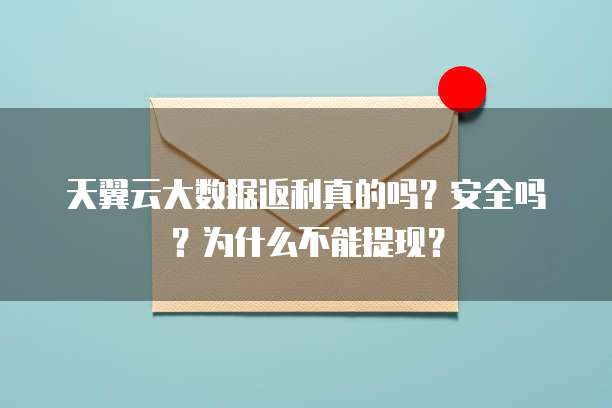 天翼云大数据返利真的吗？安全吗？为什么不能提现？