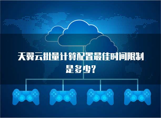 天翼云批量计算配置最佳时间限制是多少？