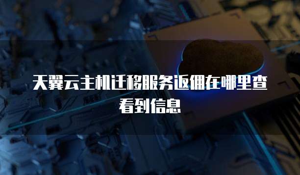 天翼云主机迁移服务返佣在哪里查看到信息
