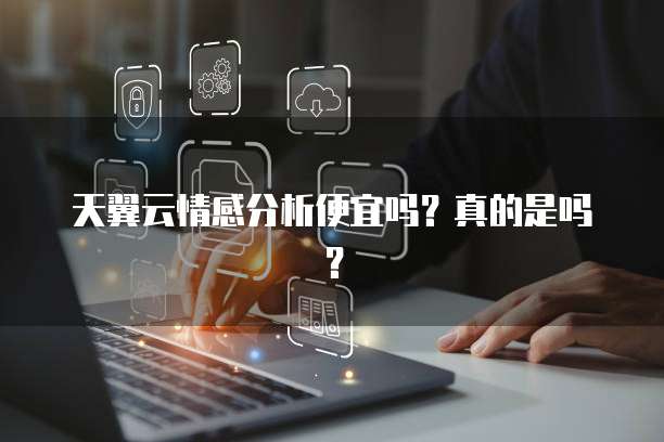 天翼云情感分析便宜吗?真的是吗?