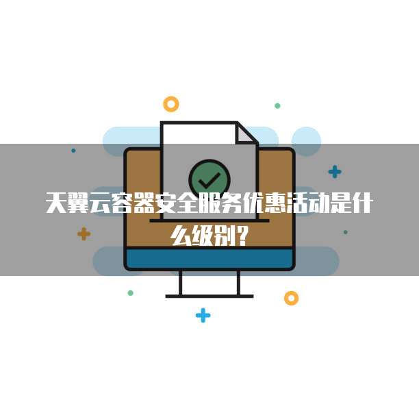 天翼云容器安全服务优惠活动是什么级别?