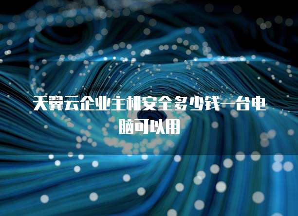 天翼云企业主机安全多少钱一台电脑可以用