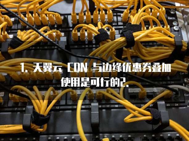 天翼云cdn与边缘优惠券叠加使用吗是真的吗