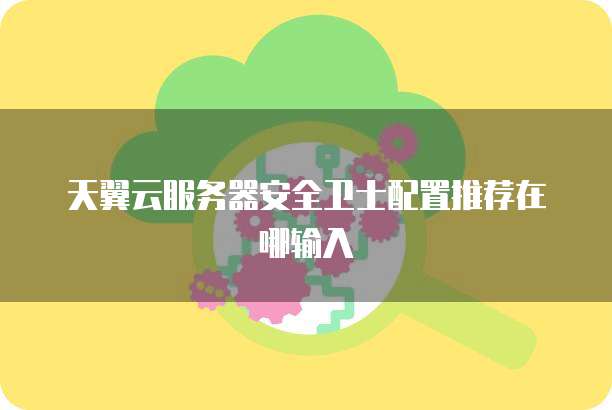 天翼云服务器安全卫士配置推荐在哪输入