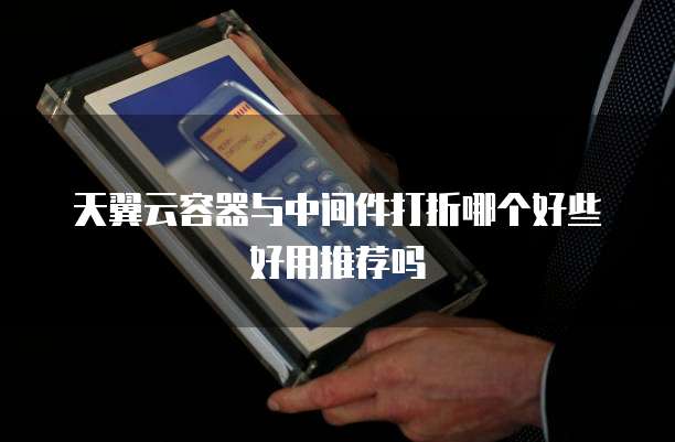 天翼云容器与中间件打折哪个好些好用推荐吗