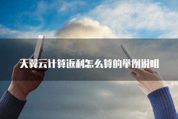 天翼云计算返利怎么算的举例说明