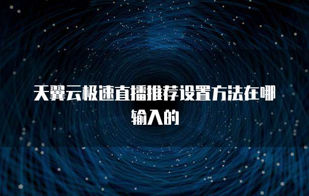 天翼云极速直播推荐设置方法在哪输入的