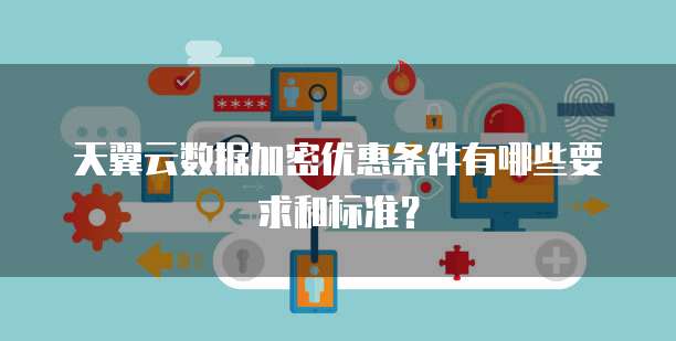 天翼云数据加密优惠条件有哪些要求和标准?
