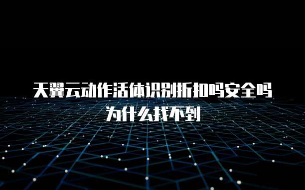天翼云动作活体识别折扣吗安全吗为什么找不到