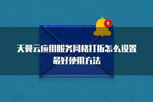 天翼云应用服务网格打折怎么设置最好使用方法