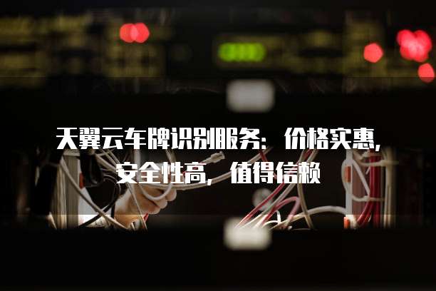 天翼云车牌识别服务:价格实惠,安全性高,值得信赖