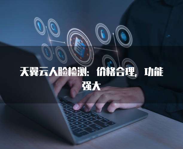 天翼云人脸检测：价格合理，功能强大