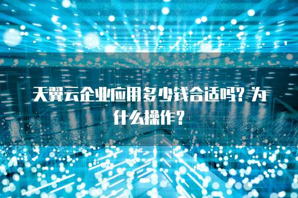 天翼云企业应用多少钱合适吗?为什么操作?