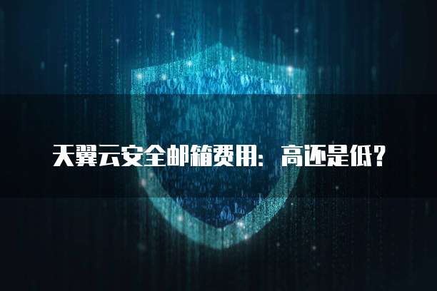 天翼云安全邮箱费用:高还是低?