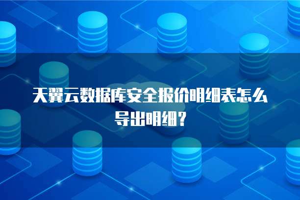 天翼云数据库安全报价明细表怎么导出明细?