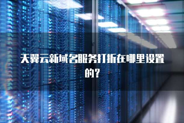 天翼云新域名服务打折在哪里设置的?