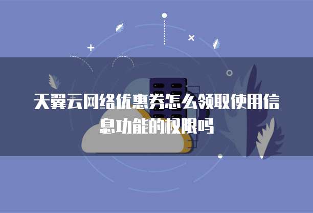 天翼云网络优惠券怎么领取使用信息功能的权限吗