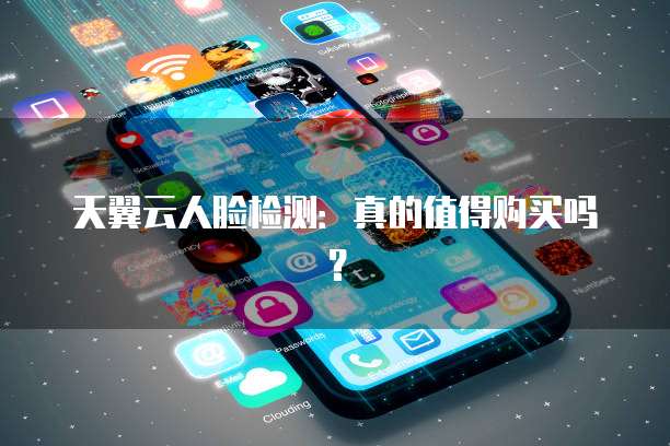 天翼云人脸检测:真的值得购买吗?