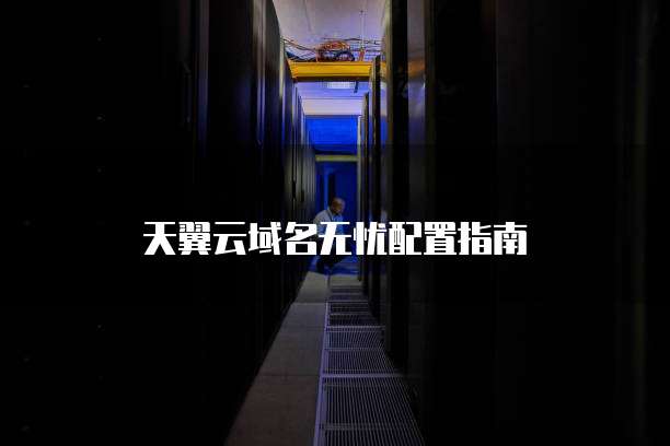 天翼云域名无忧配置指南