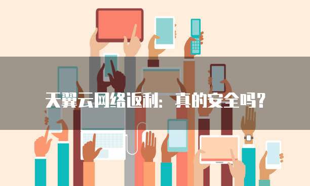天翼云网络返利：真的安全吗？
