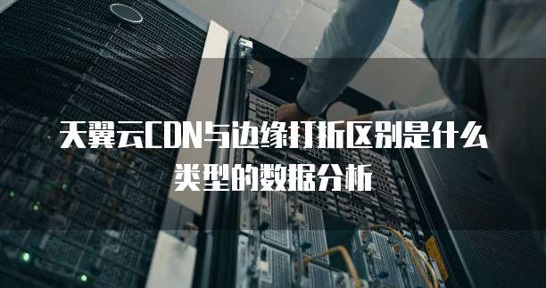 天翼云CDN与边缘打折区别是什么类型的数据分析