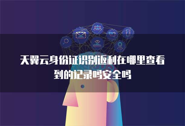 天翼云身份证识别返利在哪里查看到的记录吗安全吗