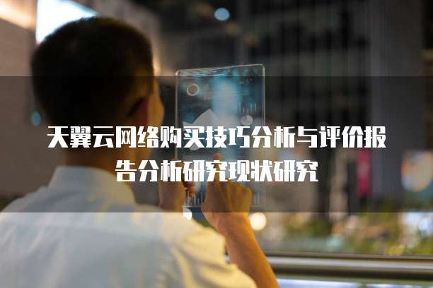 天翼云网络购买技巧分析与评价报告分析研究现状研究