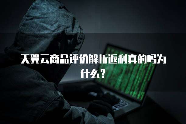 天翼云商品评价解析返利真的吗为什么?
