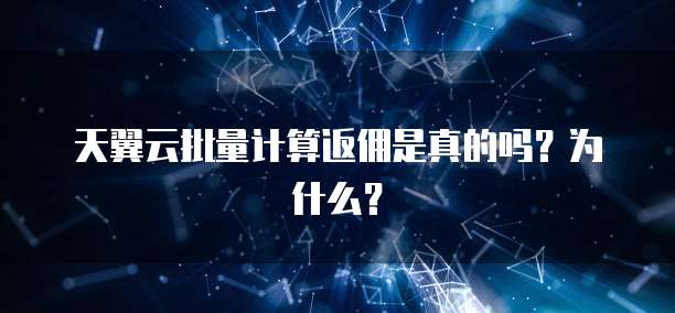 天翼云批量计算返佣是真的吗?为什么?