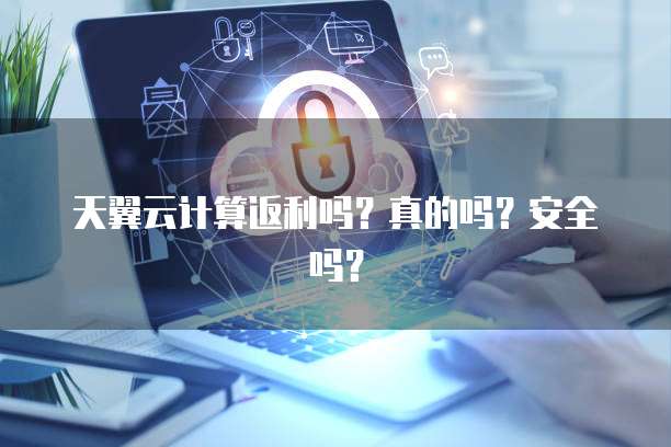 天翼云计算返利吗?真的吗?安全吗?