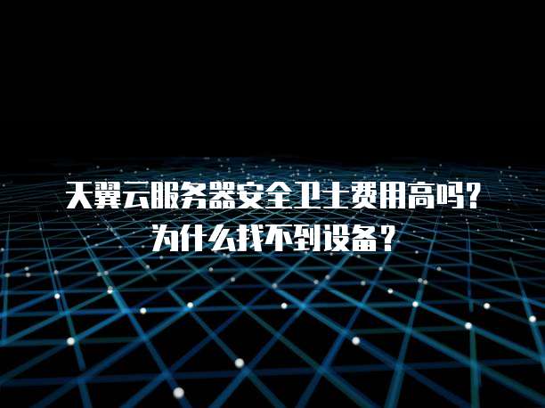 天翼云服务器安全卫士费用高吗?为什么找不到设备?